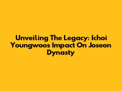 Unveiling The Legacy: Ichoi Youngwoo's Impact On Joseon Dynasty