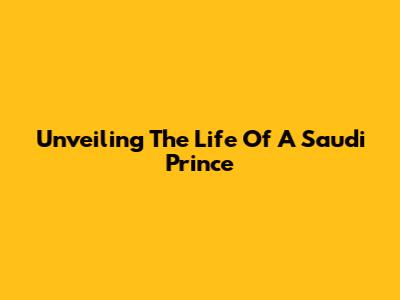 Unveiling The Life Of A Saudi Prince