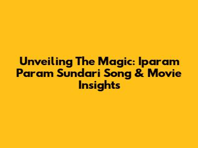 Unveiling The Magic: 'Iparam Param Sundari' Song & Movie Insights