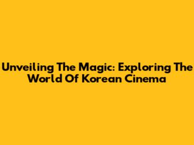 Unveiling The Magic: Exploring The World Of Korean Cinema