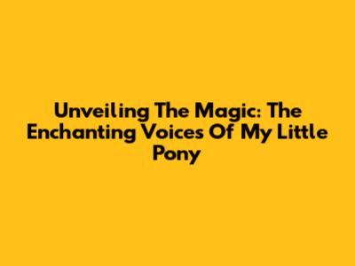Unveiling The Magic: The Enchanting Voices Of My Little Pony