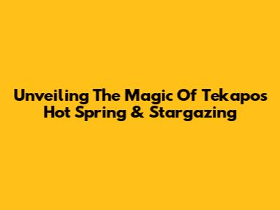 Unveiling The Magic Of Tekapo's Hot Spring & Stargazing