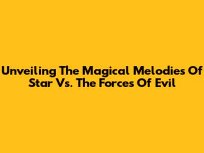 Unveiling The Magical Melodies Of Star Vs. The Forces Of Evil