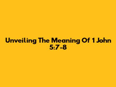 Unveiling The Meaning Of 1 John 5:7-8