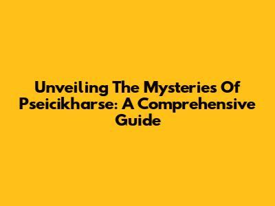 Unveiling The Mysteries Of Pseicikharse: A Comprehensive Guide