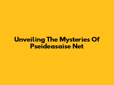 Unveiling The Mysteries Of Pseideasaise Net