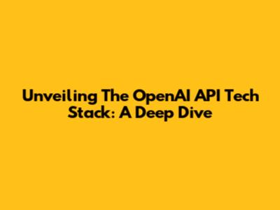 Unveiling The OpenAI API Tech Stack: A Deep Dive