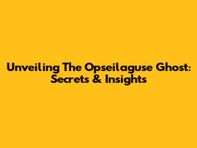 Unveiling The Opseilaguse Ghost: Secrets & Insights