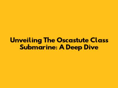 Unveiling The Oscastute Class Submarine: A Deep Dive