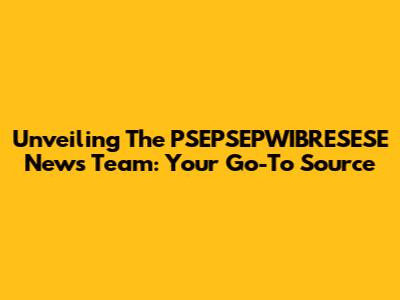 Unveiling The PSEPSEPWIBRESESE News Team: Your Go-To Source