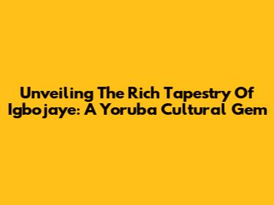 Unveiling The Rich Tapestry Of Igbojaye: A Yoruba Cultural Gem