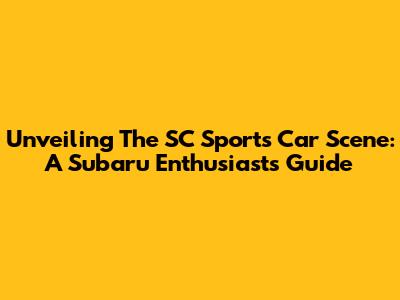 Unveiling The SC Sports Car Scene: A Subaru Enthusiast's Guide
