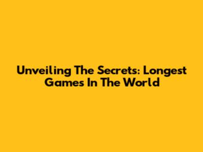 Unveiling The Secrets: Longest Games In The World