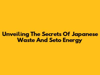 Unveiling The Secrets Of Japanese Waste And Seto Energy