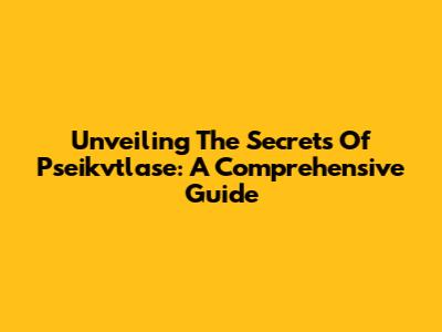 Unveiling The Secrets Of Pseikvtlase: A Comprehensive Guide