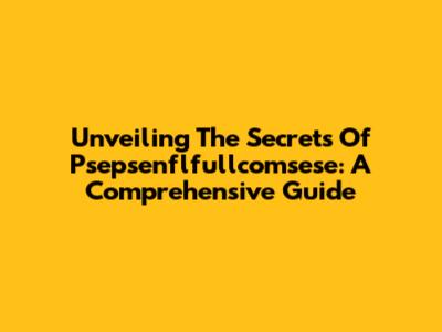 Unveiling The Secrets Of Psepsenflfullcomsese: A Comprehensive Guide