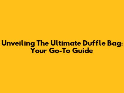 Unveiling The Ultimate Duffle Bag: Your Go-To Guide