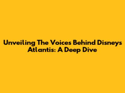 Unveiling The Voices Behind Disney's Atlantis: A Deep Dive