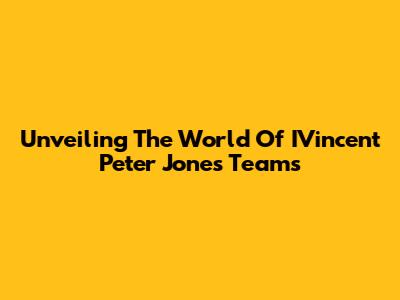Unveiling The World Of IVincent Peter Jones Teams