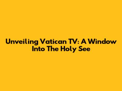 Unveiling Vatican TV: A Window Into The Holy See