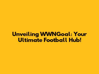 Unveiling WWNGoal: Your Ultimate Football Hub!