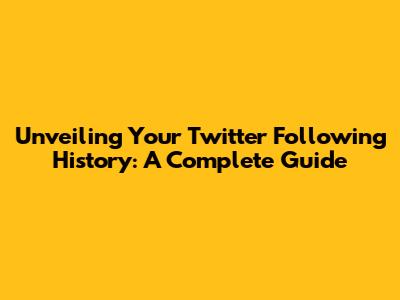 Unveiling Your Twitter Following History: A Complete Guide
