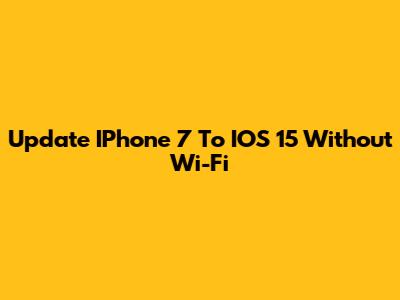 Update IPhone 7 To IOS 15 Without Wi-Fi