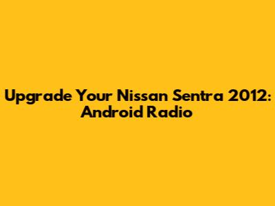 Upgrade Your Nissan Sentra 2012: Android Radio