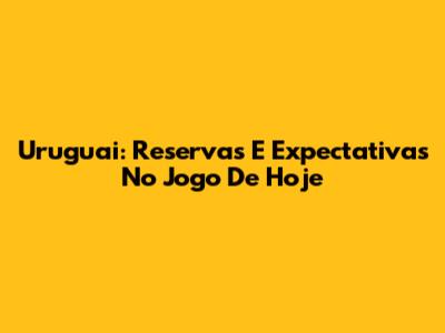 Uruguai: Reservas E Expectativas No Jogo De Hoje