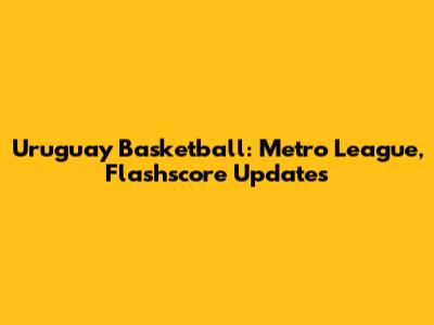 Uruguay Basketball: Metro League, Flashscore Updates