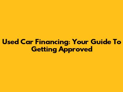 Used Car Financing: Your Guide To Getting Approved