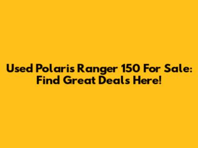 Used Polaris Ranger 150 For Sale: Find Great Deals Here!