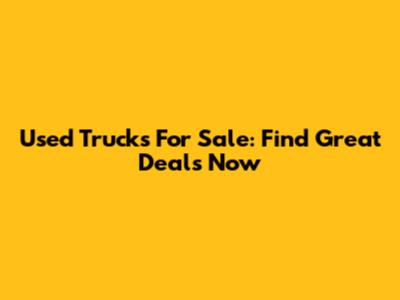 Used Trucks For Sale: Find Great Deals Now