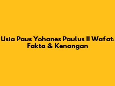 Usia Paus Yohanes Paulus II Wafat: Fakta & Kenangan