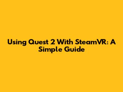 Using Quest 2 With SteamVR: A Simple Guide