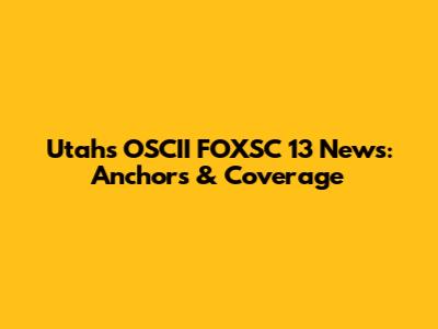 Utah's OSCII FOXSC 13 News: Anchors & Coverage