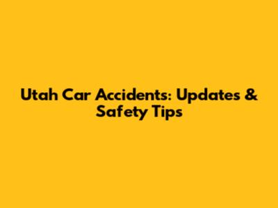 Utah Car Accidents: Updates & Safety Tips