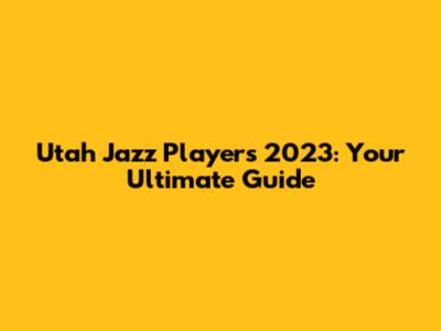 Utah Jazz Players 2023: Your Ultimate Guide