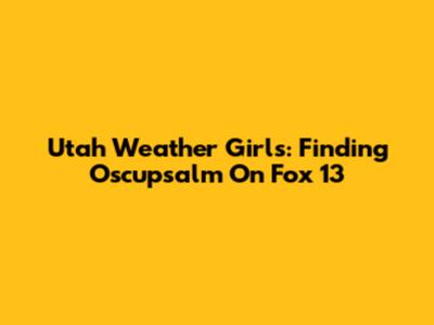 Utah Weather Girls: Finding Oscupsalm On Fox 13
