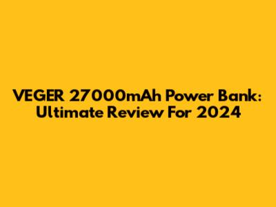 VEGER 27000mAh Power Bank: Ultimate Review For 2024