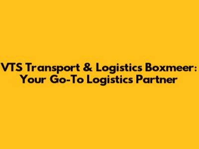 VTS Transport & Logistics Boxmeer: Your Go-To Logistics Partner