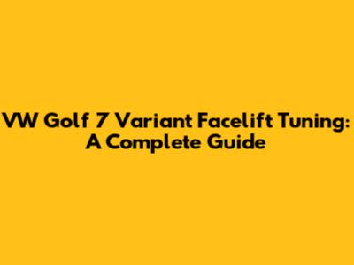 VW Golf 7 Variant Facelift Tuning: A Complete Guide
