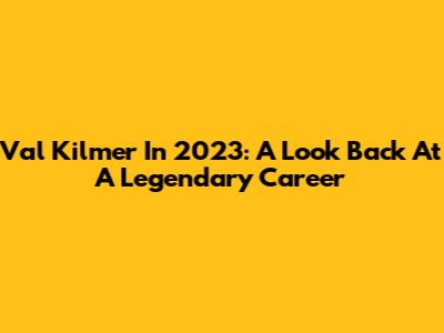 Val Kilmer In 2023: A Look Back At A Legendary Career