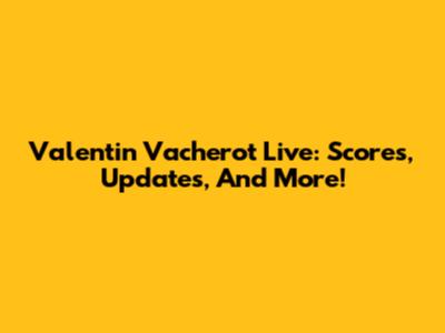 Valentin Vacherot Live: Scores, Updates, And More!
