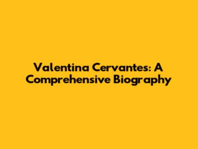 Valentina Cervantes: A Comprehensive Biography