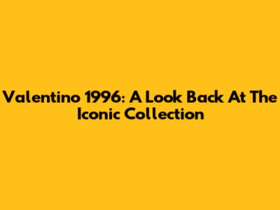 Valentino 1996: A Look Back At The Iconic Collection