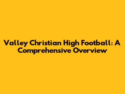 Valley Christian High Football: A Comprehensive Overview