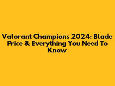 Valorant Champions 2024: Blade Price & Everything You Need To Know
