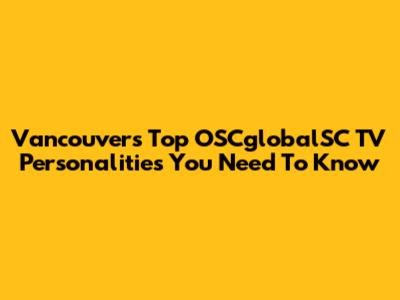 Vancouver's Top OSCglobalSC TV Personalities You Need To Know