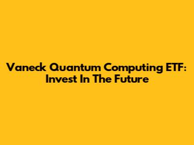 Vaneck Quantum Computing ETF: Invest In The Future